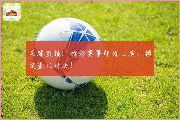 足球直播：精彩赛事即将上演，锁定豪门对决！