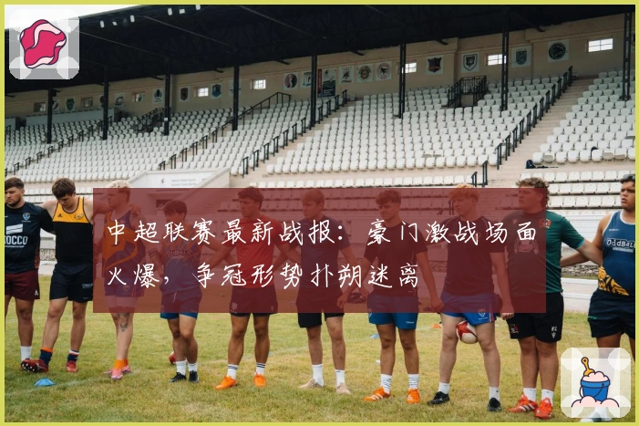 中超联赛最新战报：豪门激战场面火爆，争冠形势扑朔迷离