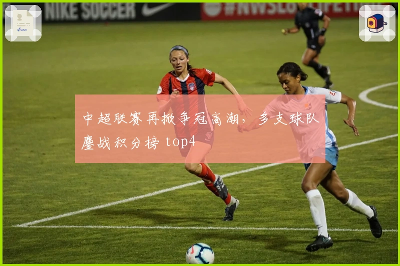 中超联赛再掀争冠高潮，多支球队鏖战积分榜 top4