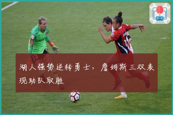 湖人强势逆转勇士，詹姆斯三双表现助队取胜