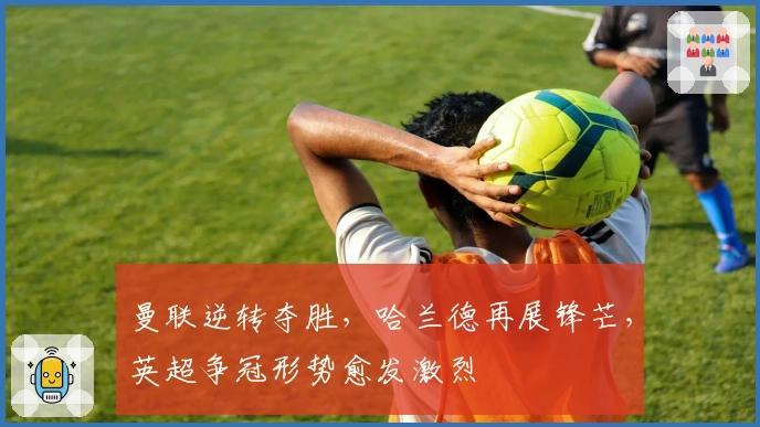 曼联逆转夺胜，哈兰德再展锋芒，英超争冠形势愈发激烈