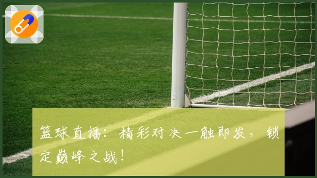 篮球直播：精彩对决一触即发，锁定巅峰之战！