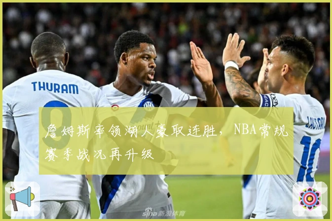 詹姆斯率领湖人豪取连胜，NBA常规赛季战况再升级