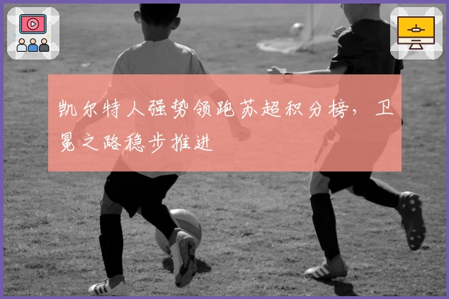 凯尔特人强势领跑苏超积分榜，卫冕之路稳步推进