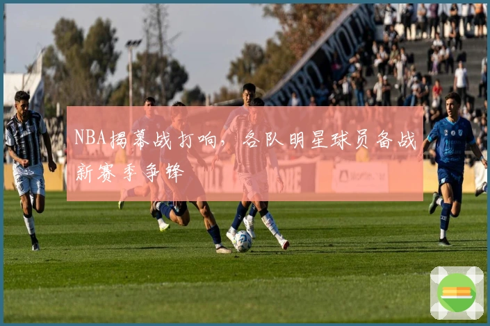NBA揭幕战打响，各队明星球员备战新赛季争锋