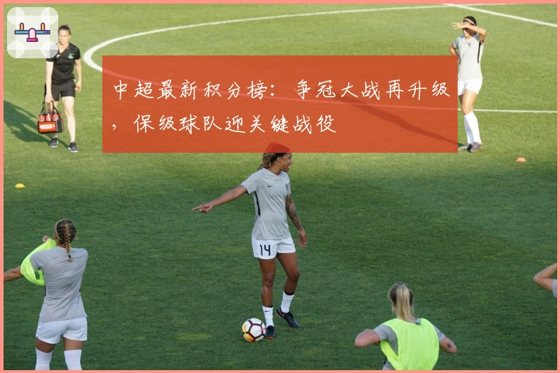 中超最新积分榜：争冠大战再升级，保级球队迎关键战役