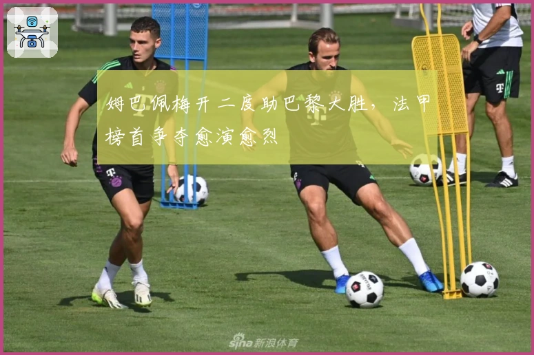 姆巴佩梅开二度助巴黎大胜，法甲榜首争夺愈演愈烈