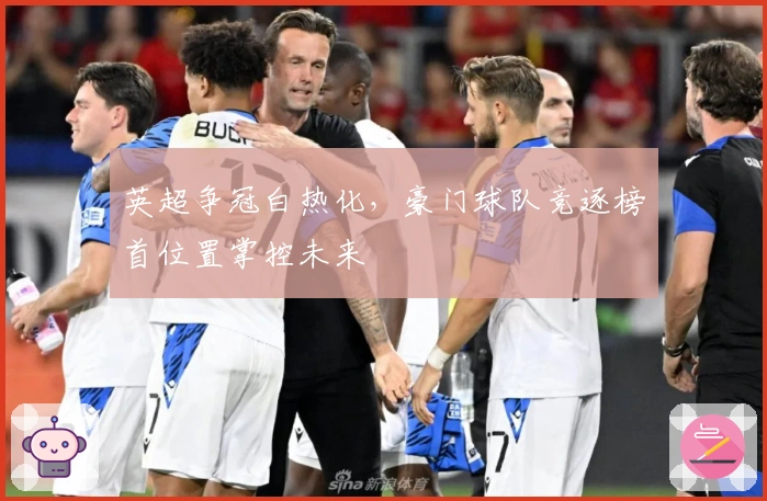 英超争冠白热化，豪门球队竞逐榜首位置掌控未来