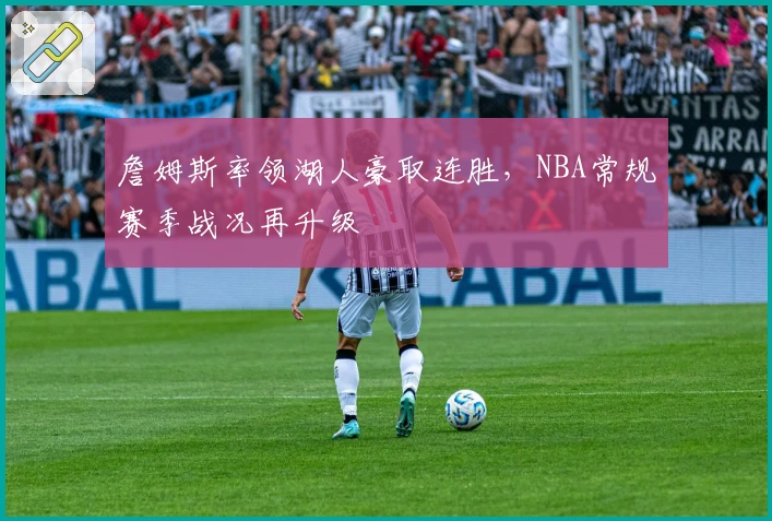 詹姆斯率领湖人豪取连胜，NBA常规赛季战况再升级