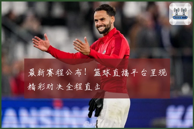 最新赛程公布！篮球直播平台呈现精彩对决全程直击