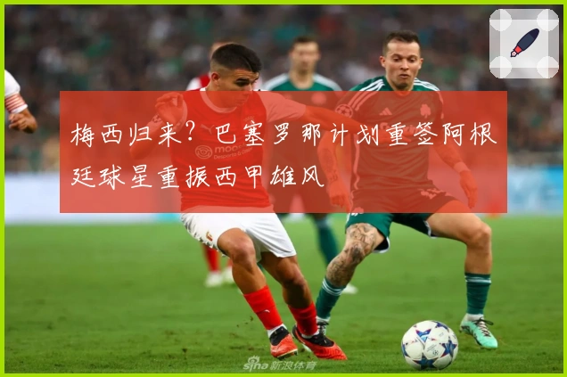 梅西归来?巴塞罗那计划重签阿根廷球星重振西甲雄风