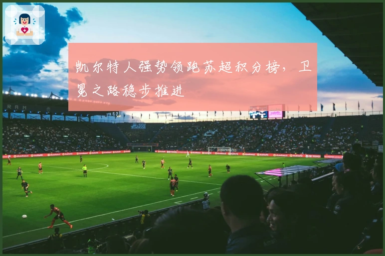 凯尔特人强势领跑苏超积分榜，卫冕之路稳步推进