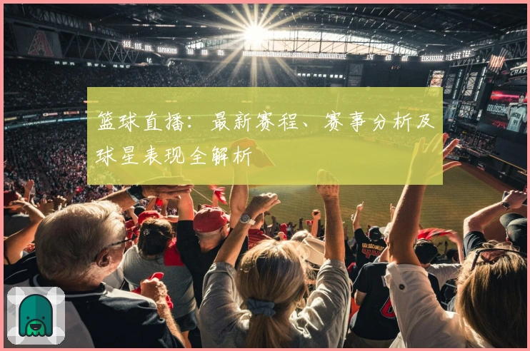 篮球直播：最新赛程、赛事分析及球星表现全解析